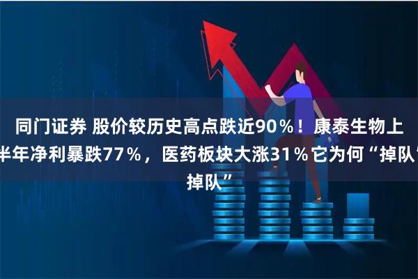 同门证券 股价较历史高点跌近90％！康泰生物上半年净利暴跌77％，医药板块大涨31％它为何“掉队”