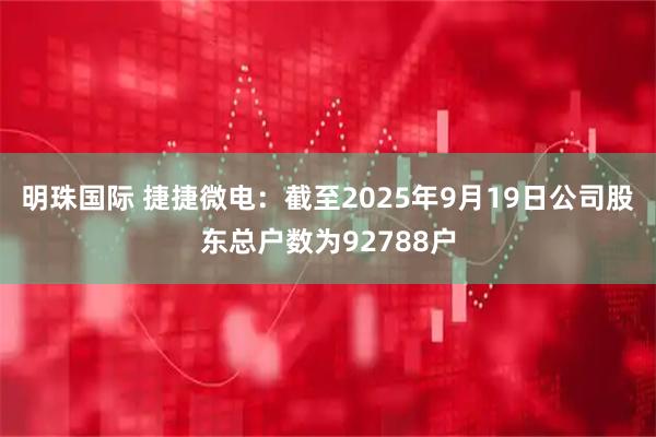 明珠国际 捷捷微电：截至2025年9月19日公司股东总户数为92788户