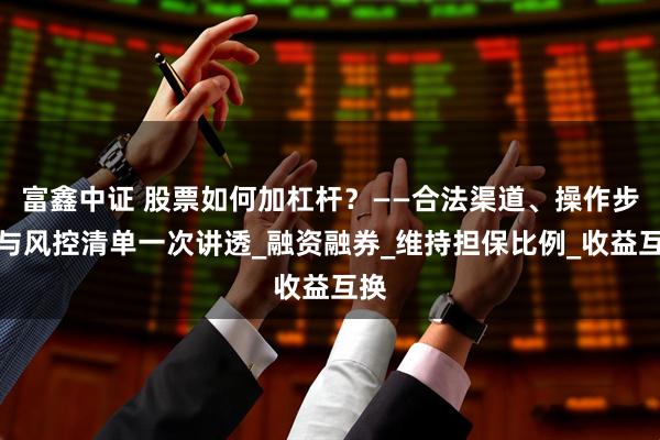 富鑫中证 股票如何加杠杆？——合法渠道、操作步骤与风控清单一次讲透_融资融券_维持担保比例_收益互换