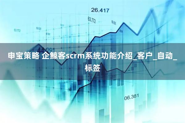 申宝策略 企鲸客scrm系统功能介绍_客户_自动_标签