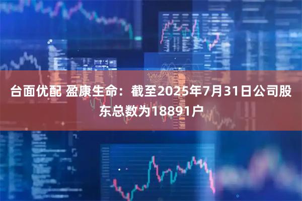 台面优配 盈康生命：截至2025年7月31日公司股东总数为18891户