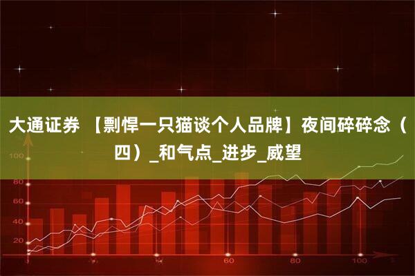 大通证券 【剽悍一只猫谈个人品牌】夜间碎碎念（四）_和气点_进步_威望