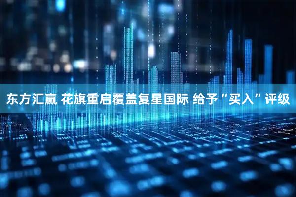 东方汇赢 花旗重启覆盖复星国际 给予“买入”评级