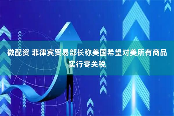 微配资 菲律宾贸易部长称美国希望对美所有商品实行零关税