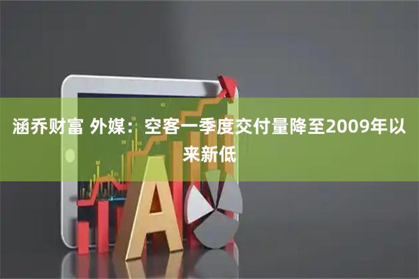涵乔财富 外媒：空客一季度交付量降至2009年以来新低