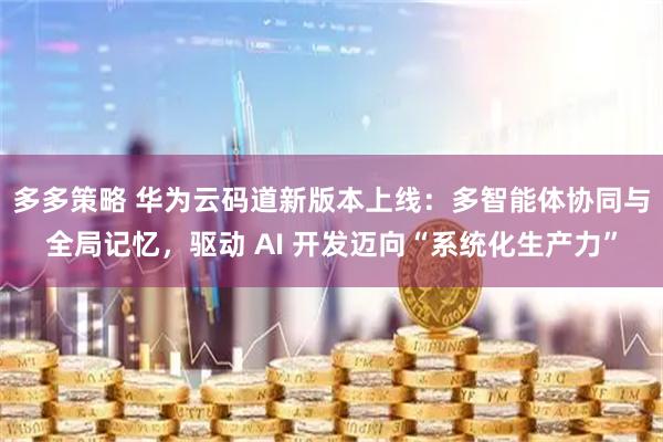 多多策略 华为云码道新版本上线：多智能体协同与全局记忆，驱动 AI 开发迈向“系统化生产力”