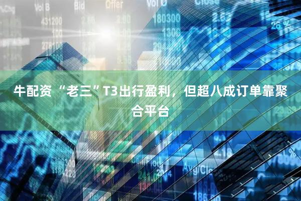 牛配资 “老三”T3出行盈利，但超八成订单靠聚合平台