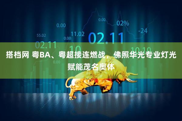 搭档网 粤BA、粤超接连燃战，佛照华光专业灯光赋能茂名奥体