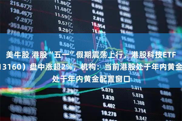 美牛股 港股“五一”假期震荡上行，港股科技ETF银华（513160）盘中涨超2%，机构：当前港股处于年内黄金配置窗口