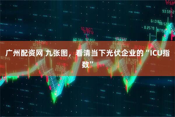 广州配资网 九张图，看清当下光伏企业的“ICU指数”