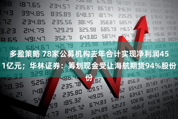 多盈策略 78家公募机构去年合计实现净利润451亿元；华林证券：筹划现金受让海航期货94%股份