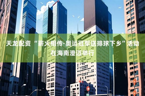 天龙配资 “薪火相传·奥运冠军送排球下乡”活动在海南澄迈举行
