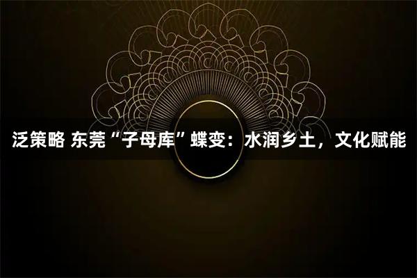 泛策略 东莞“子母库”蝶变：水润乡土，文化赋能