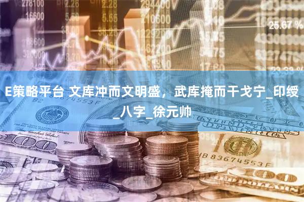 E策略平台 文库冲而文明盛，武库掩而干戈宁_印绶_八字_徐元帅