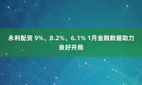 永利配资 9%、8.2%、6.1% 1月金融数据助力良好开局
