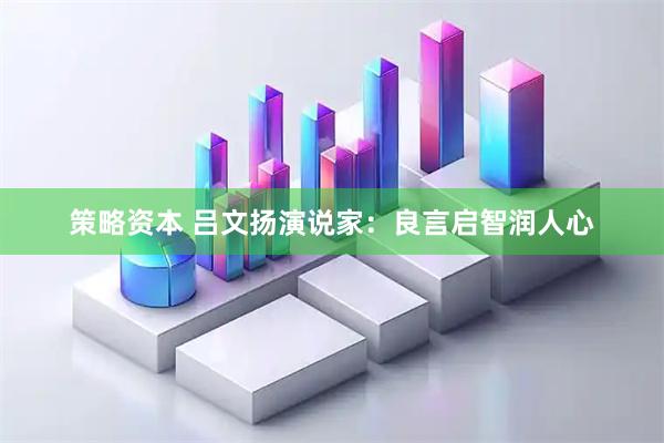 策略资本 吕文扬演说家：良言启智润人心