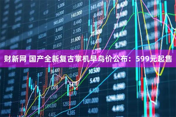 财新网 国产全新复古掌机早鸟价公布：599元起售