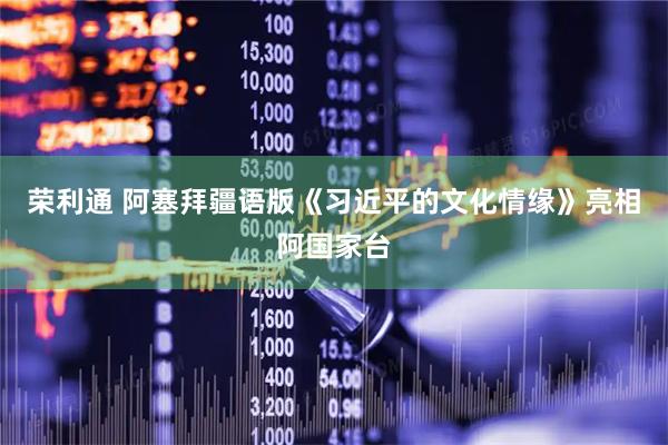 荣利通 阿塞拜疆语版《习近平的文化情缘》亮相阿国家台