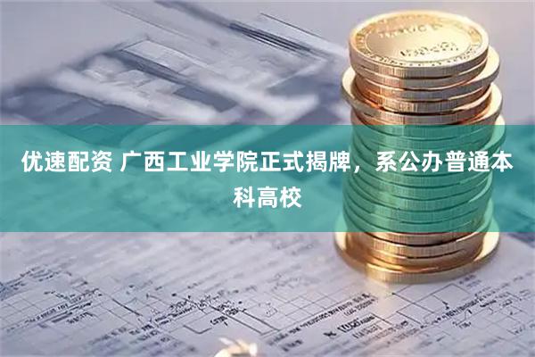优速配资 广西工业学院正式揭牌，系公办普通本科高校